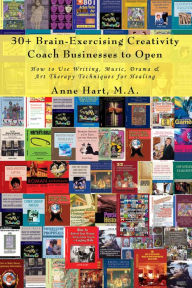 Title: 30+ Brain-Exercising Creativity Coach Businesses to Open: How to Use Writing, Music, Drama & Art Therapy Techniques for Healing, Author: Anne Hart