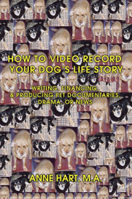 Title: How to Video Record Your Dog's Life Story: Writing, Financing, & Producing Pet Documentaries, Drama, or News, Author: Anne Hart