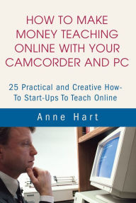 Title: How to Make Money Teaching Online with Your Camcorder and PC: 25 Practical and Creative How-To Start-Ups to Teach Online, Author: Anne Hart