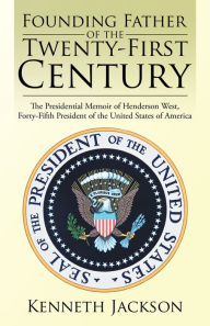 Title: Founding Father of the Twenty-First Century: The Presidential Memoir of Henderson West, Forty-Fifth President of the United States of America, Author: Kenneth Jackson