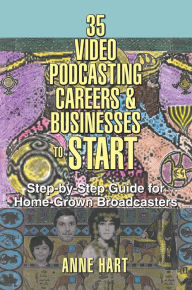 Title: 35 Video Podcasting Careers & Businesses to Start: Step-By-Step Guide for Home-Grown Broadcasters, Author: Anne Hart