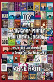 Title: 102 Ways to Apply Career Training in Family History/Genealogy: How to Find a Job, Internship, or Create Your Own Business, Author: Anne Hart