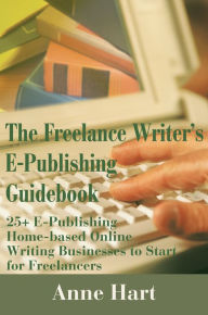 Title: The Freelance Writer's E-Publishing Guidebook: 25+ E-Publishing Home-Based Online Writing Businesses to Start for Freelancers, Author: Anne Hart