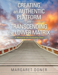 Title: Creating an Authentic Platform and Transcending the Lower Matrix: A Manual for the Graduating Class, Author: Margaret Doner