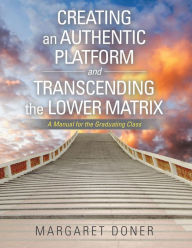 Title: Creating an Authentic Platform and Transcending the Lower Matrix: A Manual for the Graduating Class, Author: Margaret Doner