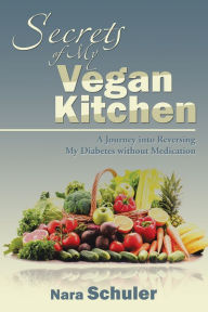 Title: Secrets of My Vegan Kitchen: A Journey into Reversing My Diabetes Without Medication, Author: Nara Schuler