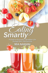 Title: Eating Smartly: A Guide to Pursuing a Healthier Life Through Diet and Exercise, Author: Mia Nassini