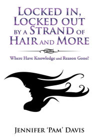 Title: Locked In, Locked out by a Strand of Hair and More: Where Have Knowledge and Reason Gone?, Author: Jennifer Davis
