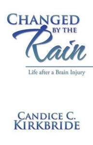 Title: Changed by the Rain: Life after a Brain Injury, Author: Candice C Kirkbride
