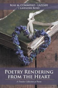 Title: Poetry Rendering from the Heart: A Timeless Collection of Poems, Author: Rose Commisso-Lazzari {Lavender Rose}