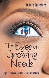 Title: The Eyes on Growing Needs:: Tips to Succeed in Our Tech-Driven World, Author: Dr. Love Otuechere