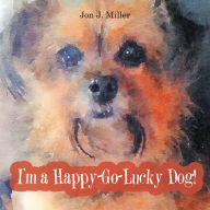 Title: I'm a Happy-Go-Lucky Dog!, Author: Jon J. Miller