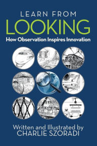 Title: Learn from Looking: How Observation Inspires Innovation, Author: Charlie Szoradi