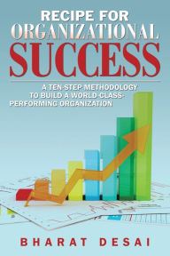 Title: Recipe for Organizational Success: A Ten-Step Methodology to Build a World-Class Performing Organization, Author: Bharat Desai