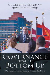 Title: Governance from the Bottom Up: One Hundred Horrible Examples from the Top Down, Author: Charles F. Bingman