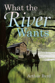 Title: What the River Wants, Author: Arthur Byrd