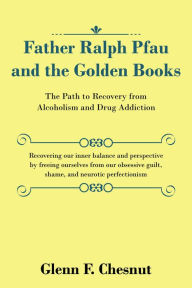 Title: Father Ralph Pfau and the Golden Books: The Path to Recovery from Alcoholism and Drug Addiction, Author: Glenn F. Chesnut