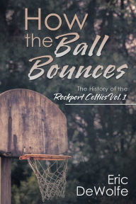 Title: How the Ball Bounces: The History of the Rockport Celtics Vol. 1, Author: Eric DeWolfe