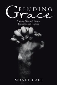 Title: Finding Grace: A Young Woman'S Path to Diagnosis and Healing, Author: Monet Hall