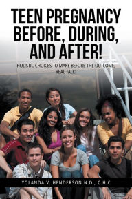 Title: Teen Pregnancy Before, During, and After!: Holistic Choices to Make Before the Outcome, Real Talk!, Author: Yolanda V. Henderson N.D. C.H.C