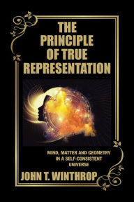 Title: The Principle of True Representation: Mind, Matter and Geometry in a Self-Consistent Universe, Author: John T. Winthrop