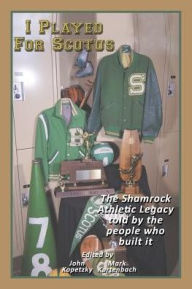 Title: I Played for Scotus Volume 1: The Shamrock Athletic Legacy as Told by the People Who Built It, Author: Mark Kurtenbach