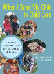 Title: When I Send My Child to Child Care: The Busy Caregiver's Guide to High-Quality Child Care, Author: Matt Tapscott