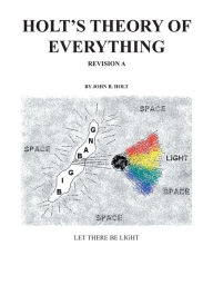 Title: Holt'S Theory of Everything: Let There Be Light, Author: John R. Holt
