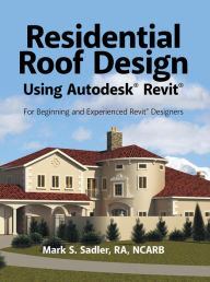 Title: Residential Roof Design Using Autodesk® Revit®: For Beginning and Experienced Revit® Designers, Author: Mark S. Sadler
