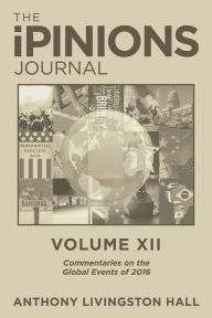 Title: The iPINIONS Journal: Commentaries on the Global Events of 2016-Volume XII, Author: Anthony Livingston Hall