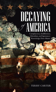 Title: Decaying of America: Complacency, Indifference, Liberalism, and Ignorance: Knowledge Does Matter, Author: Terry Carter