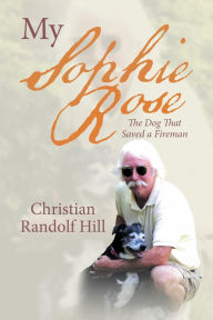 Title: My Sophie Rose: The Dog That Saved a Fireman, Author: Christian Randolf Hill