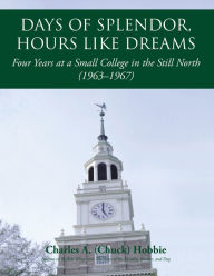 Title: Days of Splendor, Hours Like Dreams: Four Years at a Small College in the Still North (1963-1967), Author: Charles A. (Chuck) Hobbie