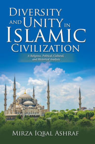 Title: Diversity and Unity in Islamic Civilization: A Religious, Political, Cultural, and Historical Analysis, Author: Mirza Iqbal Ashraf