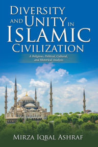 Title: Diversity and Unity in Islamic Civilization: A Religious, Political, Cultural, and Historical Analysis, Author: Mirza Iqbal Ashraf