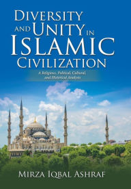 Title: Diversity and Unity in Islamic Civilization: A Religious, Political, Cultural, and Historical Analysis, Author: Mirza Iqbal Ashraf