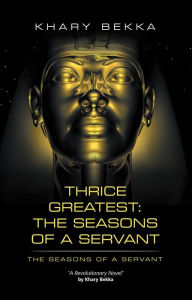 Title: Thrice Greatest: the Seasons of a Servant: The Seasons of a Servant, Author: Khary Bekka