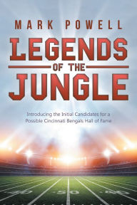 Title: Legends of the Jungle: Introducing the Initial Candidates for a Possible Cincinnati Bengals Hall of Fame, Author: Mark Powell