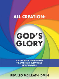 Title: All Creation: God'S Glory: A Workbook Inviting One to Appreciate Everything in the Universe, Author: Leo McIlrath