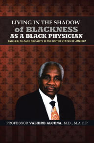 Title: Living in the Shadow of Blackness as a Black Physician and Healthcare Disparity in the United States of America, Author: Professor Valiere Alcena M.D.MACP