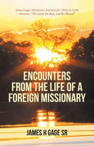 Title: Encounters from the Life of a Foreign Missionary: James Gage'S Missionary Journeys for Christ in Latin America, 