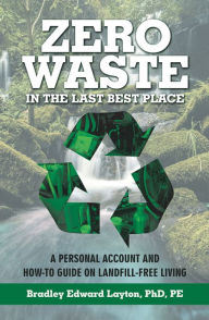 Title: Zero Waste in the Last Best Place: A Personal Account and How-To Guide on Landfill-Free Living, Author: Bradley Edward Layton PhD PE