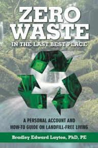 Title: Zero Waste in the Last Best Place: A Personal Account and How-To Guide on Landfill-Free Living, Author: PhD PE Layton