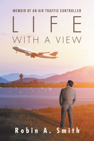 Title: Life with a View: Memoir of an Air Traffic Controller, Author: Robin A. Smith