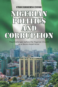 Title: Nigerian Politics and Corruption: The Challenges Before the Nigerian Church as a Socio-Moral Actor, Author: Kyrian Chukwuemeka Echekwu