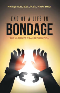 Title: End of a Life in Bondage: The Ultimate Transformation, Author: Mwirigi Kiula