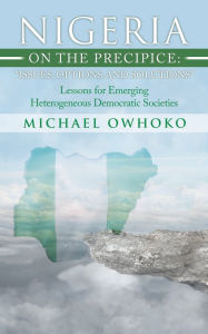 Title: Nigeria on the Precipice: Issues, Options, and Solutions: Lessons for Emerging Heterogeneous Democratic Societies, Author: Michael Owhoko