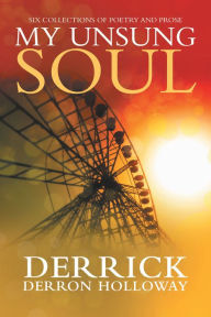 Title: My Unsung Soul: Six Collections of Poetry and Prose, Author: Derrick DerRon Holloway