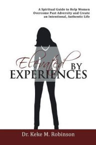 Title: Elevated by Experiences: A Spiritual Guide to Help Women Overcome Past Adversity and Create an Intentional, Authentic Life, Author: Dr. Keke M. Robinson