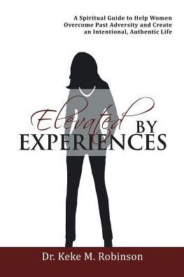 Elevated by Experiences: A Spiritual Guide to Help Women Overcome Past Adversity and Create an Intentional, Authentic Life